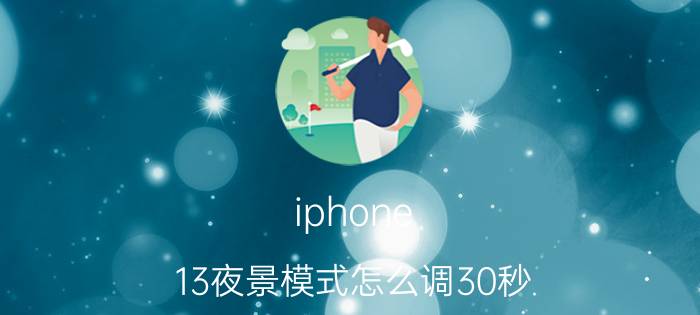 iphone 13夜景模式怎么调30秒 iPhone的夜间模式怎么样？你们对此感到满意吗？